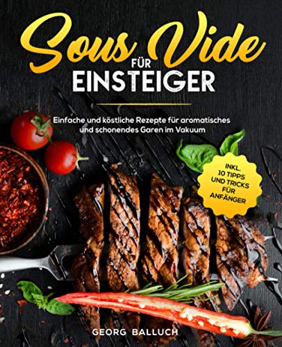 Sous Vide für Einsteiger: Einfache und köstliche Rezepte für aromatisches und schonendes Garen im Vakuum inkl. 10 Tipps und Tricks für Anfänger