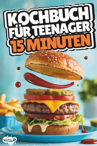 Kochbuch für Teenager – 15 Minuten: Schnell, einfach & super lecker – über 100 Rezepte für Frühstück, Snacks, Hauptgerichte, Nachtisch und mehr