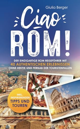 Ciao Rom! Der einzigartige Rom Reiseführer mit 40 authentischen Erlebnissen ohne Hektik und fernab der Touristenfallen – inkl. inspirierenden Tipps und Touren