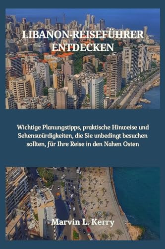 LIBANON-REISEFÜHRER ENTDECKEN: Wichtige Planungstipps, praktische Hinweise und Sehenswürdigkeiten, die Sie unbedingt besuchen sollten, für Ihre Reise in den Nahen Osten