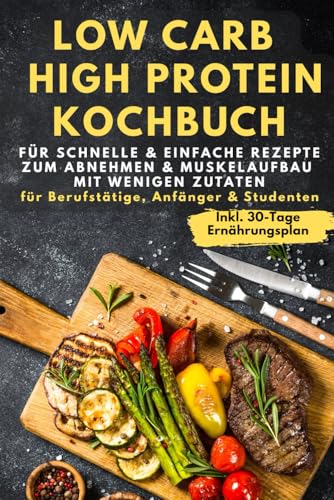Low Carb & High Protein Kochbuch: Für schnelle & einfache Rezepte zum Abnehmen & Muskelaufbau mit wenigen Zutaten - für Berufstätige, Anfänger & Studenten inkl. 30-Tage-Ernährungsplan