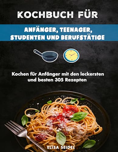 Kochbuch für Anfänger, Teenager, Studenten und Berufstätige: Kochen für Anfänger mit den leckersten und besten 305 Rezepten