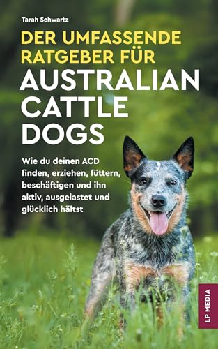 Der Umfassende Ratgeber Für Australian Cattle Dogs: Wie du deinen ACD finden, erziehen, füttern, beschäftigen und ihn aktiv, ausgelastet und glücklich hältst