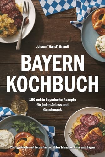 Bayern Kochbuch – 100 echte bayerische Rezepte für jeden Anlass und Geschmack: Zünftig genießen mit herzhaften und süßen Schmankerln aus ganz Bayern