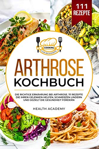 Arthrose Kochbuch: Die richtige Ernährung bei Arthrose. 111 Rezepte die Ihren Gelenken helfen, Schmerzen lindern und gezielt die Gesundheit fördern.