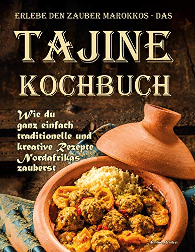 Erlebe den Zauber Marokkos - das Tajine Kochbuch: Wie Du ganz einfach traditionelle und kreative Rezepte Nordafrikas zauberst