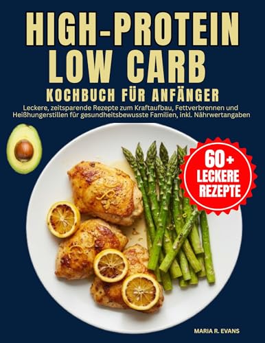 High-Protein Low Carb Kochbuch Für Anfänger : Leckere, zeitsparende Rezepte zum Kraftaufbau, Fettverbrennen und Heißhungerstillen für gesundheitsbewusste Familien, inkl. Nährwertangaben
