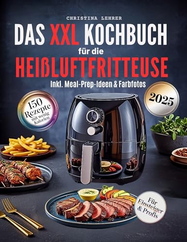 Kochbuch Heißluftfritteuse – 150 schnelle & gesunde Rezepte für jeden Tag: Kalorienarm, abwechslungsreich mit detaillierten Nährwertangaben inklusive Wochenplänen & Meal-Prep-Ideen sowie Farbfotos