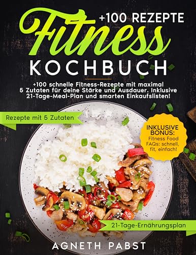 Fitness Kochbuch: +100 schnelle Fitness-Rezepte mit maximal 5 Zutaten für deine Stärke und Ausdauer. Inklusive 21-Tage-Meal-Plan und smarten Einkaufslisten!