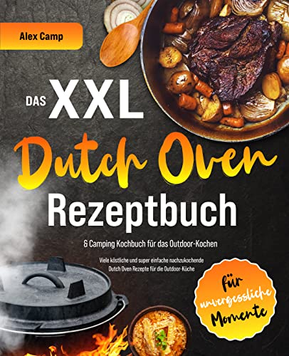 Das XXL Dutch Oven Rezeptbuch & Camping Kochbuch für das Outdoor-Kochen: Viele köstliche und super einfach nachzukochende Dutch Oven Gerichte für die Outdoor-Küche und unvergessliche Momente