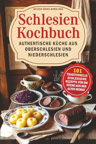 Schlesien Kochbuch – Authentische Küche aus Oberschlesien und Niederschlesien: 101 traditionelle schlesische Rezepte für die Küche aus der alten Heimat