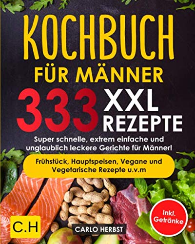 KOCHBUCH FÜR MÄNNER: XXL. 333 REZEPTE. Super schnelle, extrem einfache und unglaublich leckere Gerichte für Männer! Frühstück, Hauptspeisen, Vegane und Vegetarische Rezepte u.v.m Inkl. Getränke
