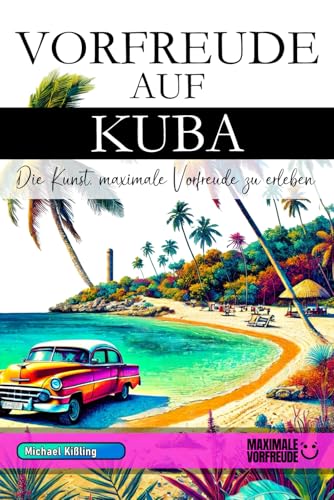 Vorfreude auf Kuba - Die Kunst, maximale Vorfreude zu erleben: Das unverzichtbare Kuba Must-have Buch mit wertvollen Tipps für deinen unvergesslichen Urlaub | Kuba Geschenk