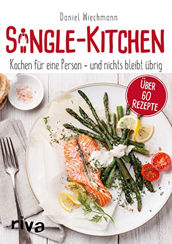 Single-Kitchen: Kochen für eine Person – und nichts bleibt übrig: Kochen für eine Person - und nichts bleibt übrig. Über 60 Rezepte