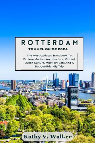 ROTTERDAM TRAVEL GUIDE 2024: The Most Updated Handbook To Explore Modern Architecture, Vibrant Dutch Culture, Must-Try Eats And A Budget-Friendly Trip (English Edition)