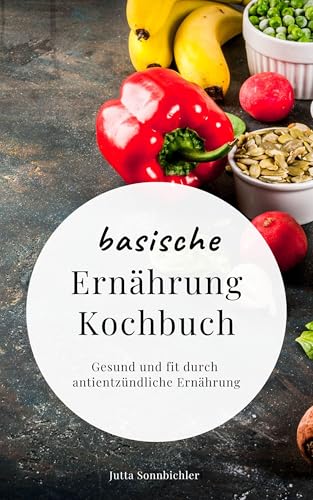 Basische Ernährung Kochbuch: Gesund und fit durch antientzündliche Ernährung