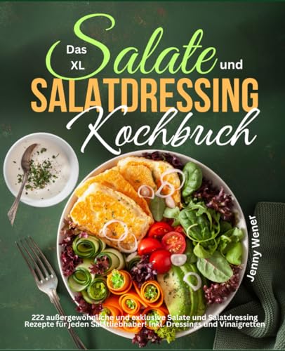 Das XL Salate und Salatdressing Kochbuch: 222 außergewöhnliche und exklusive Salate und Salatdressing Rezepte für jeden Salatliebhaber! Inkl. Dressings und Vinaigretten