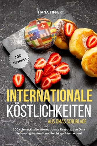 Internationale Köstlichkeiten aus Omas Schublade: 100 schmackhafte internationale Rezepte, liebevoll gesammelt und leicht nachzumachen!