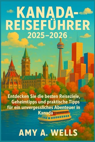 KANADA-REISEFÜHRER 2025–2026: Entdecken Sie die besten Reiseziele, Geheimtipps und praktische Tipps für ein unvergessliches Abenteuer in Kanada