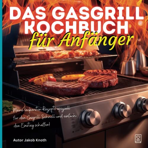 Das Gasgrill Kochbuch für Anfänger: Meine leckersten Rezepte speziell für den Gasgrill – Schnell und einfach den Einstieg schaffen!
