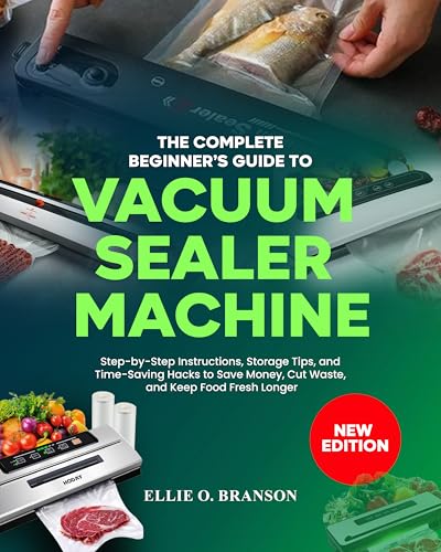 THE COMPLETE BEGINNER’S GUIDE TO VACUUM SEALER MACHINE: Step-by-Step Instructions, Storage Tips, and Time-Saving Hacks to Save Money, Cut Waste, and Keep Food Fresh Longer (English Edition)