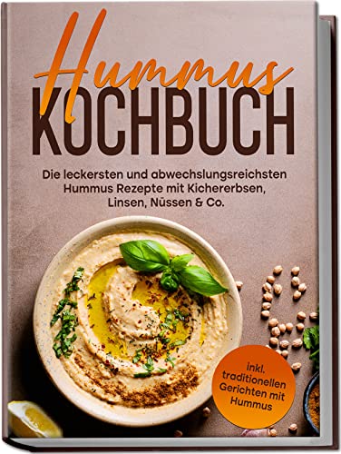 Hummus Kochbuch: Die leckersten und abwechslungsreichsten Hummus Rezepte mit Kichererbsen, Linsen, Nüssen & Co. | inkl. traditionellen Gerichten mit Hummus