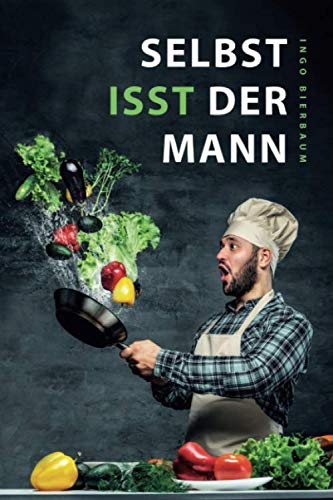 Selbst isst der Mann: Das Kochbuch für Männer, Anfänger & Talentfreie