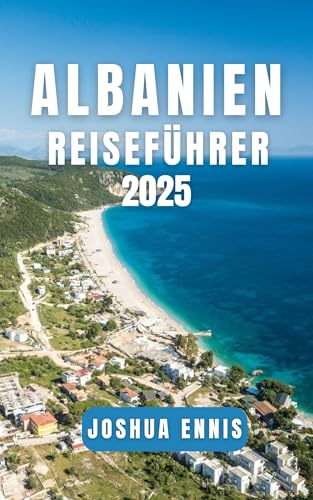 ALBANIEN REISEFÜHRER 2025: Entdecken Sie Albaniens Kultur, Natur und Abenteuer