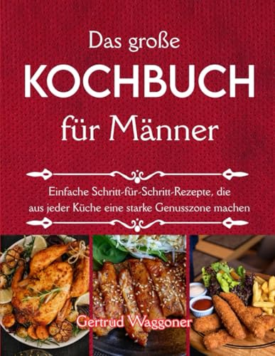 Das große Kochbuch für Männer: Einfache Schritt-für-Schritt-Rezepte, die aus jeder Küche eine starke Genusszone machen