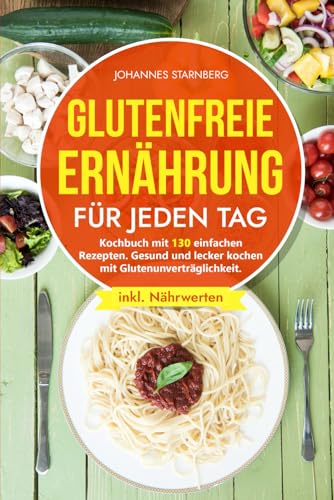 Glutenfreie Ernährung für jeden Tag: Kochbuch mit 130 einfachen Rezepten. Gesund und lecker kochen mit Glutenunverträglichkeit.