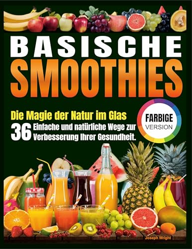 Basische Smoothies: Die Magie der Natur im Glas, 36 einfache und natürliche Wege zur Verbesserung Ihrer Gesundheit.