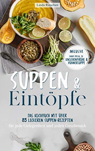 Suppen und Eintöpfe: Das Kochbuch mit über 85 leckeren Suppen-Rezepten für jede Gelegenheit und jeden Geschmack - Inklusive einem Special zu Knochenbrühe und Hühnersuppe