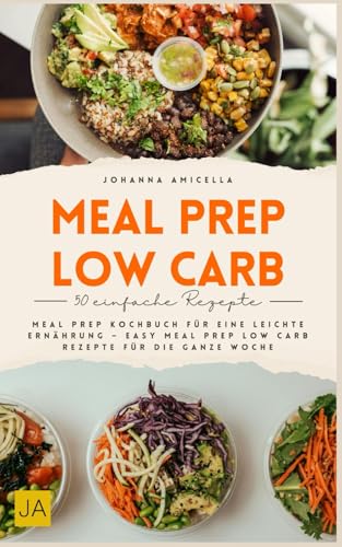 Meal Prep Low Carb: Meal Prep Kochbuch für eine leichte Ernährung – Easy Meal Prep Low Carb Rezepte für die ganze Woche