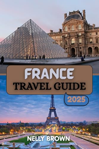 France Travel Guide 2025: Explore the Best of France with Expert Tips, Must-See Destinations, and Cultural Insights for Every Traveler (English Edition)