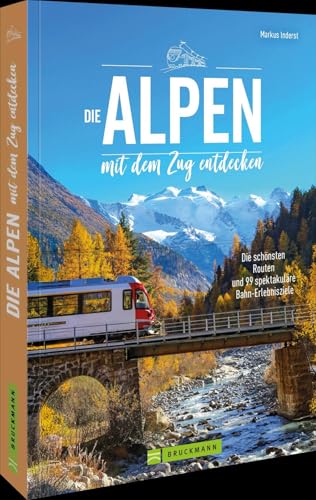 Die Alpen mit dem Zug entdecken: Die schönsten Routen und 99 spektakuläre Bahn-Erlebnisziele