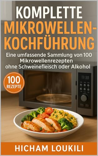 Komplette Mikrowellen-Kochführung: 100 schnelle und einfache Rezepte ohne Schweinefleisch & Alkohol: Eine umfassende Sammlung gesunder, leckerer und zeitsparender Mikrowellenrezepte für jeden Tag