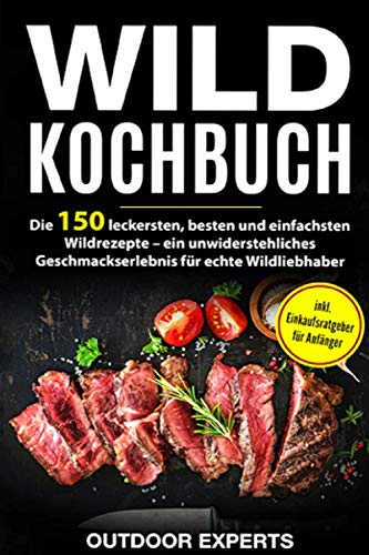 Wild Kochbuch: Die 150 leckersten, besten und einfachsten Wildrezepte – ein unwiderstehliches Geschmackserlebnis für echte Wildliebhaber | inkl. Einkaufsratgeber für Anfänger