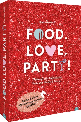 Kochbuch: Food. Love. Party! 77 Rezepte für fantastische Feste mit Freunden & Familie: Rezeptideen für das ganze Jahr.