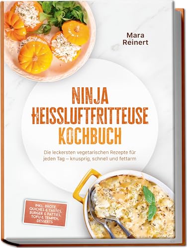 Ninja Heißluftfritteuse Kochbuch: Die leckersten vegetarischen Rezepte für jeden Tag – knusprig, schnell und fettarm – inkl. Brote, Quiches & Tartes, Burger & Patties, Tofu & Tempeh, Desserts