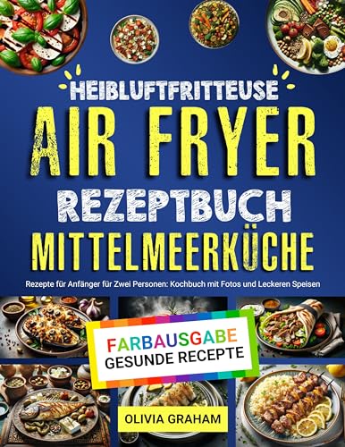 Heißluftfritteuse Rezeptbuch Air Fyrer Mittelmeerküche: Kochbuch für Anfänger für Zwei Personen mit Fotos und Leckeren Speisen