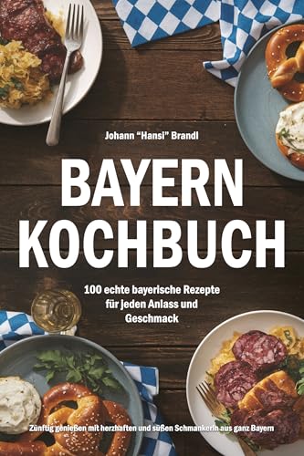 Bayern Kochbuch – 100 echte bayerische Rezepte für jeden Anlass und Geschmack: Zünftig genießen mit herzhaften und süßen Schmankerln aus ganz Bayern