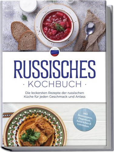 Russisches Kochbuch: Die leckersten Rezepte der russischen Küche für jeden Geschmack und Anlass - inkl. Brotrezepten, Fingerfood, Aufstrichen & Getränken