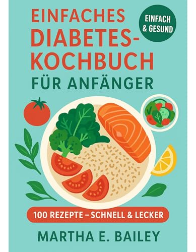 Einfaches Diabetes-Kochbuch für Anfänger: Mit 4-Wochen-Ernährungsplan und über 100 leckeren Rezepten – Der praktische Leitfaden für gesunde Ernährung, stabile Blutzuckerwerte und mehr Wohlbefinden