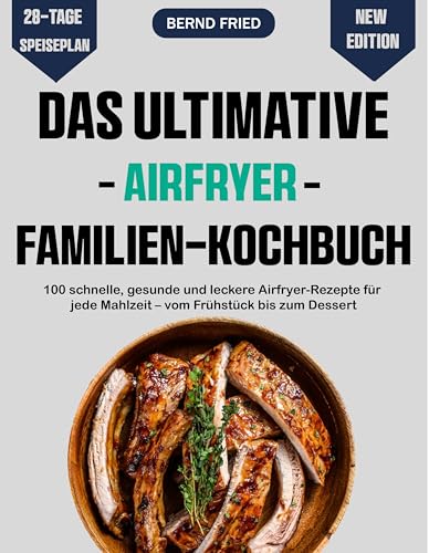 Das ultimative Airfryer Familien-kochbuch: 100 schnelle, gesunde und leckere Airfryer-Rezepte für jede Mahlzeit – vom Frühstück bis zum Dessert