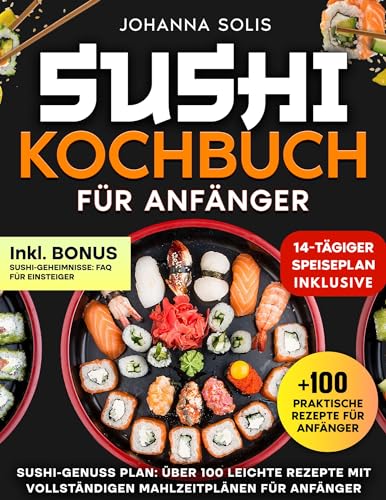 SUSHI KOCHBUCH FÜR ANFÄNGER: SUSHI-GENUSS PLAN: ÜBER 100 LEICHTE REZEPTE MIT VOLLSTÄNDIGEN MAHLZEITPLÄNEN FÜR ANFÄNGER