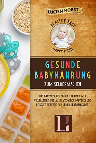 Healthy Baby, Happy Mum - Gesunde Babynahrung zum Selbermachen: Das Babybrei Kochbuch mit über 120 vielfältigen und ausgewogenen Babybrei und Beikost Rezepte für jeden Lebensmonat.
