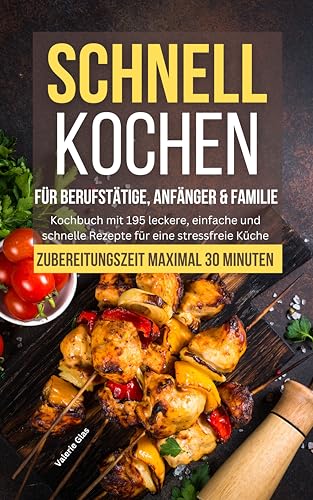 Schnell Kochen für Berufstätige, Anfänger & Familie: Kochbuch mit 195 leckere, einfache und schnelle Rezepte für eine stressfreie Küche - Zubereitungszeit maximal 30 Minuten
