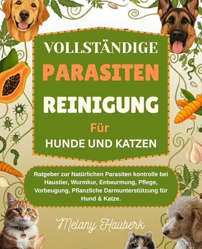VOLLSTÄNDIGE PARASITEN REINIGUNG Für HUNDE UND KATZEN: Ratgeber zur Natürlichen Parasiten kontrolle bei Haustier, Wurmkur, Entwurmung, Pflege, Vorbeugung, Pflanzliche Darmuntersützung für Hund & Katz