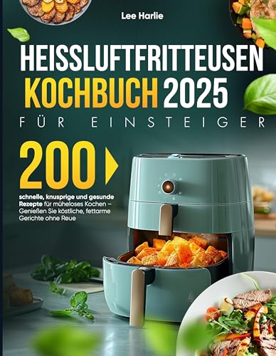 Heißluftfritteusen Kochbuch für Einsteiger: 200 schnelle, knusprige und gesunde Rezepte für müheloses Kochen – Genießen Sie köstliche, ferrarme Gerichte ohne Reue