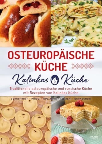 Osteuropäische Küche: Traditionelle osteuropäische und russische Küche mit Rezepten von Kalinkas Küche – inkl. Bortsch, Pirogi, Soljanka, Pelmeni, Schaschlik u.v.m.